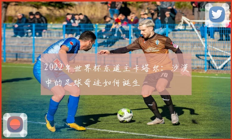 2022年世界杯东道主卡塔尔：沙漠中的足球奇迹如何诞生