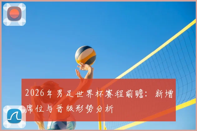 2026年男足世界杯赛程前瞻：新增席位与晋级形势分析